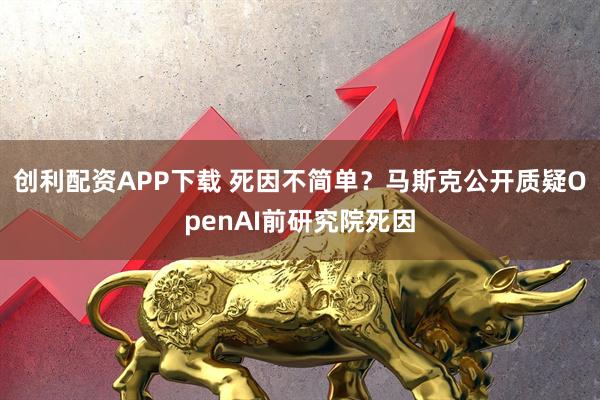 创利配资APP下载 死因不简单？马斯克公开质疑OpenAI前研究院死因