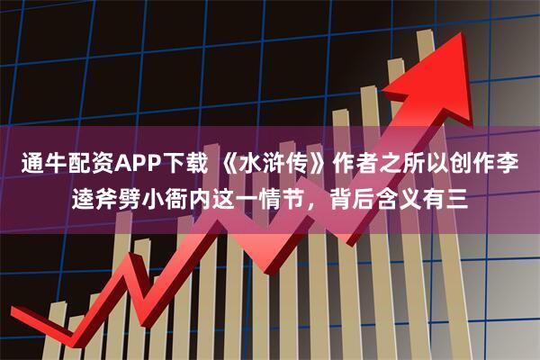 通牛配资APP下载 《水浒传》作者之所以创作李逵斧劈小衙内这一情节，背后含义有三