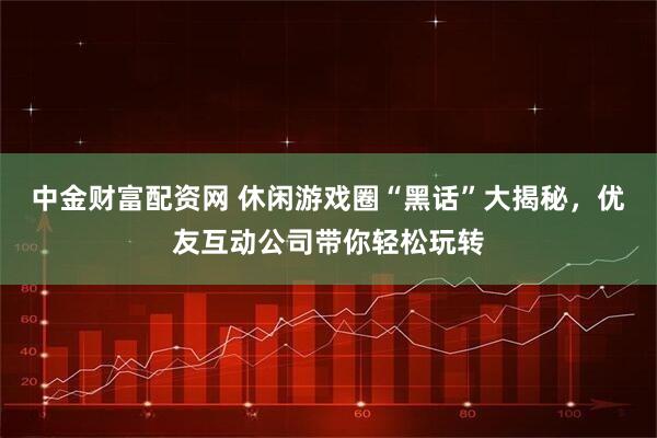 中金财富配资网 休闲游戏圈“黑话”大揭秘，优友互动公司带你轻松玩转