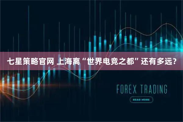 七星策略官网 上海离“世界电竞之都”还有多远？