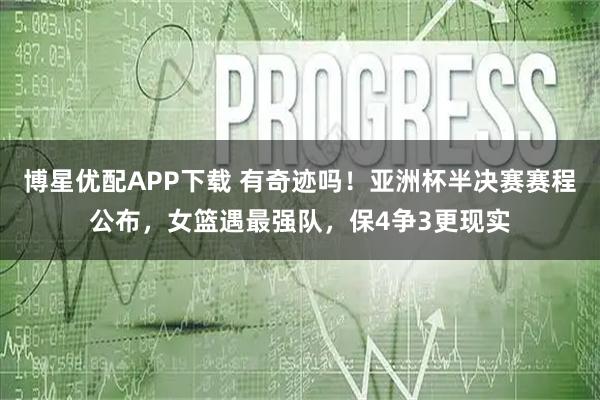 博星优配APP下载 有奇迹吗！亚洲杯半决赛赛程公布，女篮遇最强队，保4争3更现实