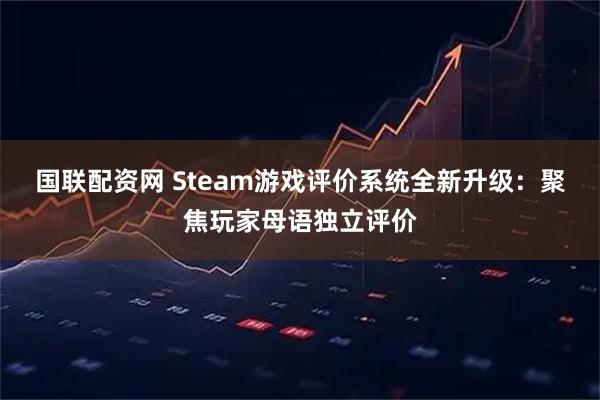 国联配资网 Steam游戏评价系统全新升级：聚焦玩家母语独立评价