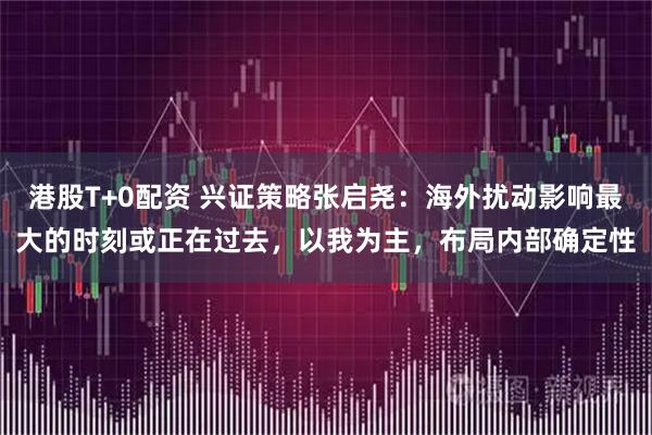 港股T+0配资 兴证策略张启尧:海外扰动影响最大的时刻或正在过去,以我为主,布局内部确定性