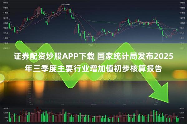 证券配资炒股APP下载 国家统计局发布2025年三季度主要行业增加值初步核算报告
