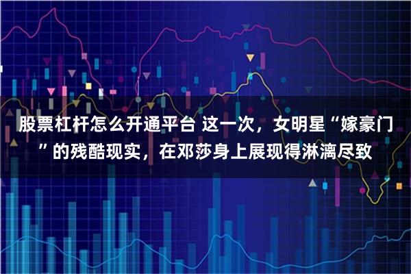 股票杠杆怎么开通平台 这一次，女明星“嫁豪门”的残酷现实，在邓莎身上展现得淋漓尽致