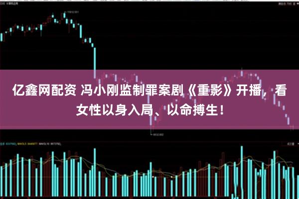 亿鑫网配资 冯小刚监制罪案剧《重影》开播,看女性以身入局、以命搏生!