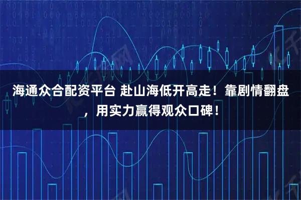 海通众合配资平台 赴山海低开高走！靠剧情翻盘，用实力赢得观众口碑！