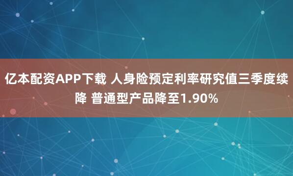 亿本配资APP下载 人身险预定利率研究值三季度续降 普通型产品降至1.90%