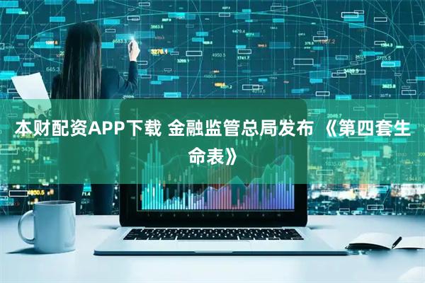 本财配资APP下载 金融监管总局发布 《第四套生命表》