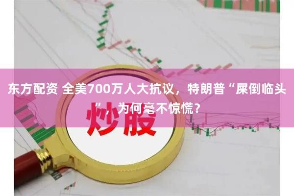 东方配资 全美700万人大抗议，特朗普“屎倒临头”，为何毫不惊慌？