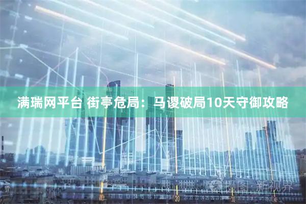 满瑞网平台 街亭危局：马谡破局10天守御攻略