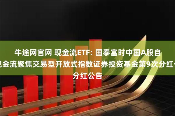 牛途网官网 现金流ETF: 国泰富时中国A股自由现金流聚焦交易型开放式指数证券投资基金第9次分红公告