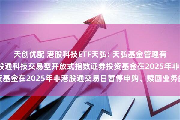 天创优配 港股科技ETF天弘: 天弘基金管理有限公司关于天弘国证港股通科技交易型开放式指数证券投资基金在2025年非港股通交易日暂停申购、赎回业务的公告