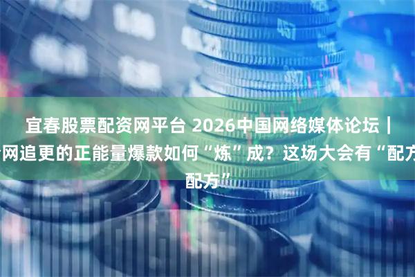 宜春股票配资网平台 2026中国网络媒体论坛｜全网追更的正能量爆款如何“炼”成？这场大会有“配方”