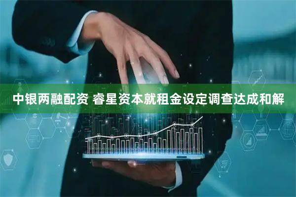 中银两融配资 睿星资本就租金设定调查达成和解