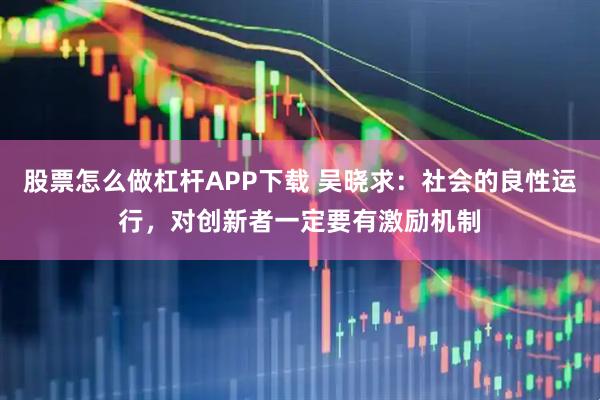 股票怎么做杠杆APP下载 吴晓求：社会的良性运行，对创新者一定要有激励机制