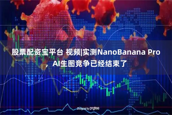 股票配资宝平台 视频|实测NanoBanana Pro，AI生图竞争已经结束了