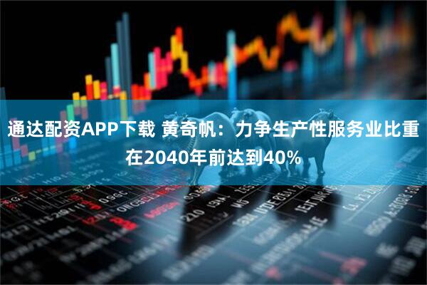 通达配资APP下载 黄奇帆：力争生产性服务业比重在2040年前达到40%
