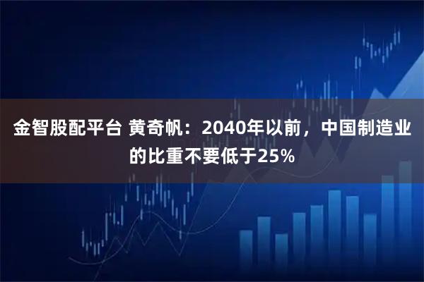 金智股配平台 黄奇帆：2040年以前，中国制造业的比重不要低于25%