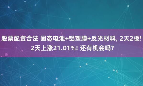股票配资合法 固态电池+铝塑膜+反光材料, 2天2板! 2天上涨21.01%! 还有机会吗?