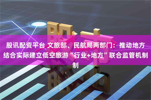 股讯配资平台 文旅部、民航局两部门：推动地方结合实际建立低空旅游“行业+地方”联合监管机制