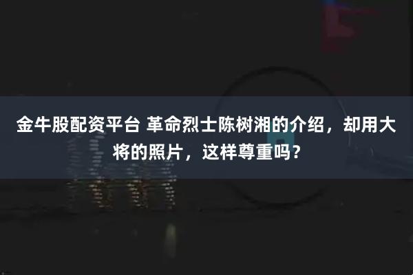 金牛股配资平台 革命烈士陈树湘的介绍,却用大将的照片,这样尊重吗?