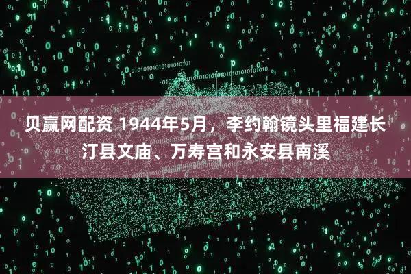 贝赢网配资 1944年5月,李约翰镜头里福建长汀县文庙、万寿宫和永安县南溪