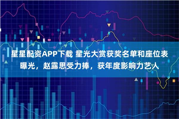 星星配资APP下载 星光大赏获奖名单和座位表曝光,赵露思受力捧,获年度影响力艺人