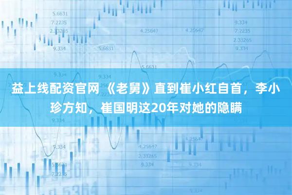 益上线配资官网 《老舅》直到崔小红自首，李小珍方知，崔国明这20年对她的隐瞒