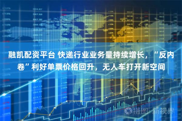 融凯配资平台 快递行业业务量持续增长,“反内卷”利好单票价格回升,无人车打开新空间