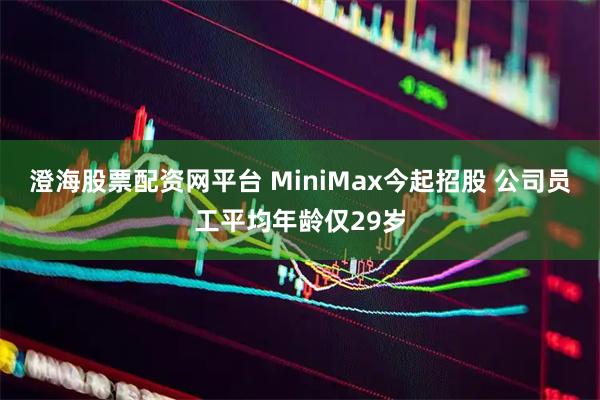 澄海股票配资网平台 MiniMax今起招股 公司员工平均年龄仅29岁
