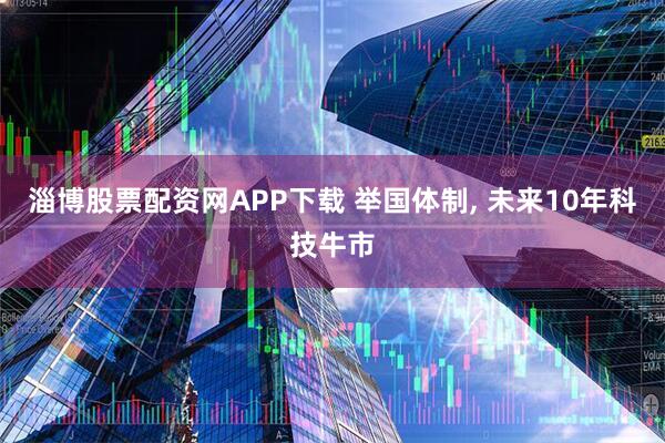淄博股票配资网APP下载 举国体制, 未来10年科技牛市