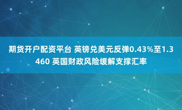 期货开户配资平台 英镑兑美元反弹0.43%至1.3460 英国财政风险缓解支撑汇率