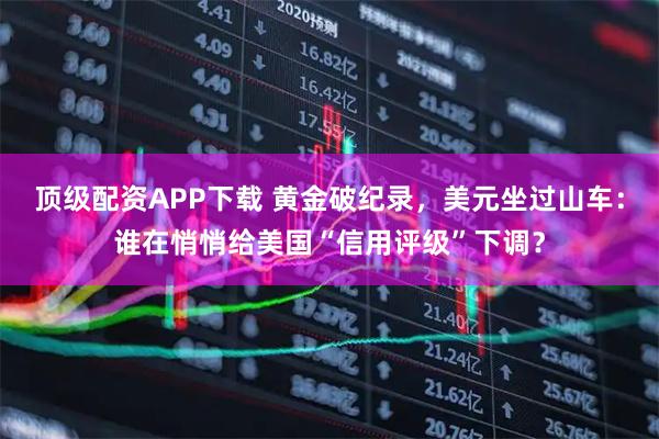 顶级配资APP下载 黄金破纪录，美元坐过山车：谁在悄悄给美国“信用评级”下调？