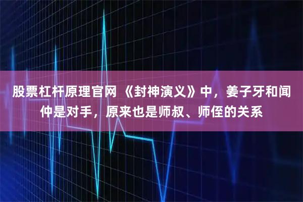 股票杠杆原理官网 《封神演义》中，姜子牙和闻仲是对手，原来也是师叔、师侄的关系