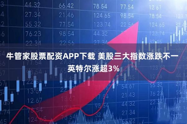 牛管家股票配资APP下载 美股三大指数涨跌不一 英特尔涨超3%