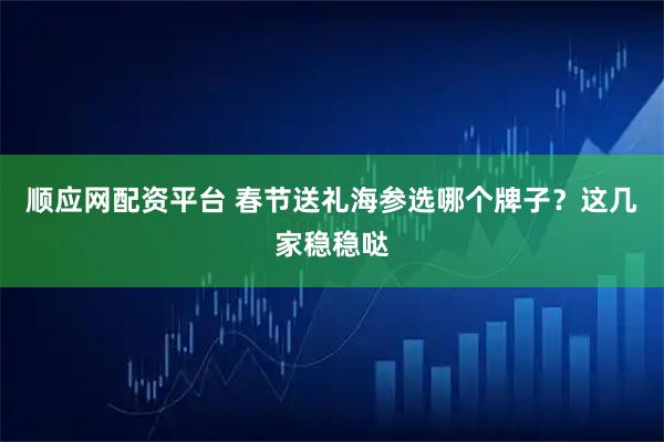 顺应网配资平台 春节送礼海参选哪个牌子？这几家稳稳哒