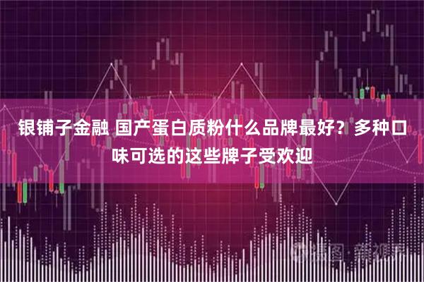 银铺子金融 国产蛋白质粉什么品牌最好？多种口味可选的这些牌子受欢迎