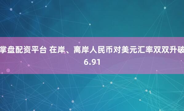 掌盘配资平台 在岸、离岸人民币对美元汇率双双升破6.91