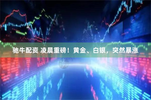 驰牛配资 凌晨重磅！黄金、白银，突然暴涨