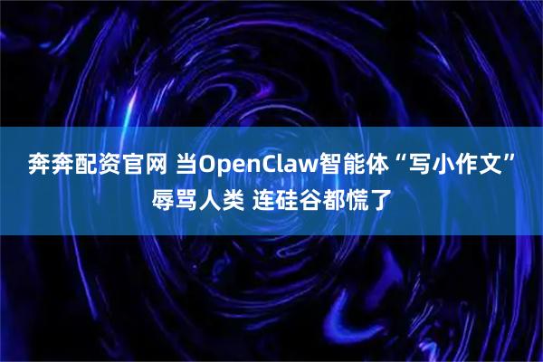 奔奔配资官网 当OpenClaw智能体“写小作文”辱骂人类 连硅谷都慌了