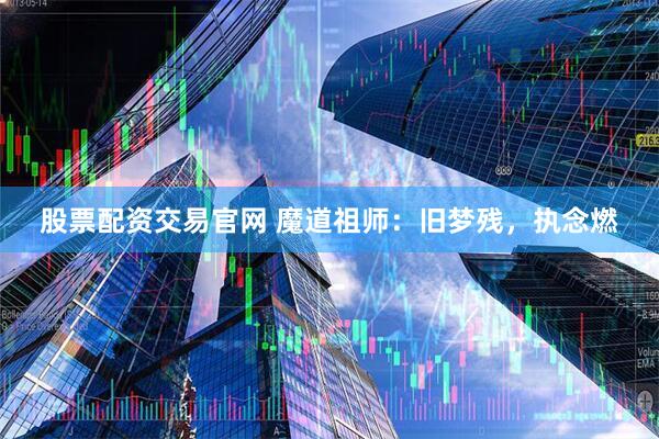 股票配资交易官网 魔道祖师：旧梦残，执念燃