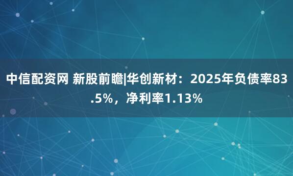 中信配资网 新股前瞻|华创新材：2025年负债率83.5%，净利率1.13%