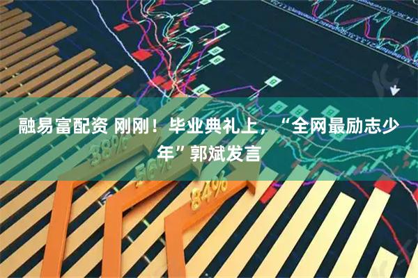 融易富配资 刚刚！毕业典礼上，“全网最励志少年”郭斌发言