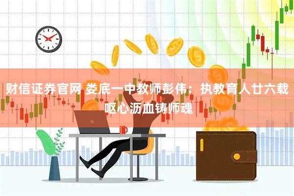 财信证券官网 娄底一中教师彭伟：执教育人廿六载 呕心沥血铸师魂
