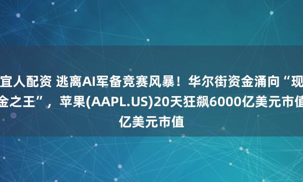 宜人配资 逃离AI军备竞赛风暴！华尔街资金涌向“现金之王”，苹果(AAPL.US)20天狂飙6000亿美元市值