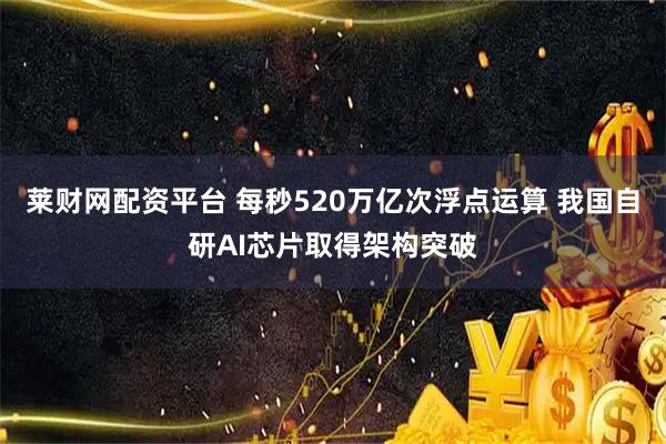 莱财网配资平台 每秒520万亿次浮点运算 我国自研AI芯片取得架构突破