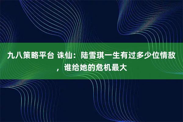 九八策略平台 诛仙：陆雪琪一生有过多少位情敌，谁给她的危机最大