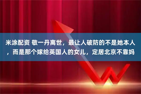 米涂配资 敬一丹离世，最让人破防的不是她本人，而是那个嫁给英国人的女儿，定居北京不靠妈