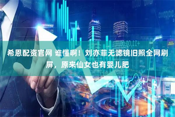 希恩配资官网 谁懂啊！刘亦菲无滤镜旧照全网刷屏，原来仙女也有婴儿肥